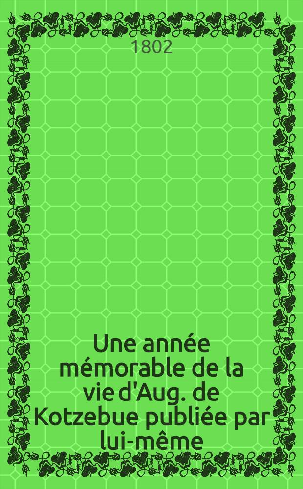 Une ann&eacute;e m&eacute;morable de la vie d'Aug. de Kotzebue publi&eacute;e par lui-m&ecirc;me : Traduit d l'allemand. Vol.1