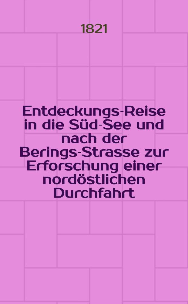 Entdeckungs-Reise in die S&uuml;d-See und nach der Berings-Strasse zur Erforschung einer nord&ouml;stlichen Durchfahrt : Unternommen in den Jahren 1815, 1816, 1817 und 1818, auf Kosten des Grafen Rumanzoff auf dem Schiffe Rurick. Vol.1