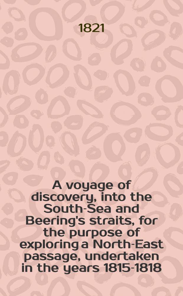 A voyage of discovery, into the South-Sea and Beering's straits, for the purpose of exploring a North-East passage, undertaken in the years 1815-1818, of the expense of count Romanzoff. Vol.2