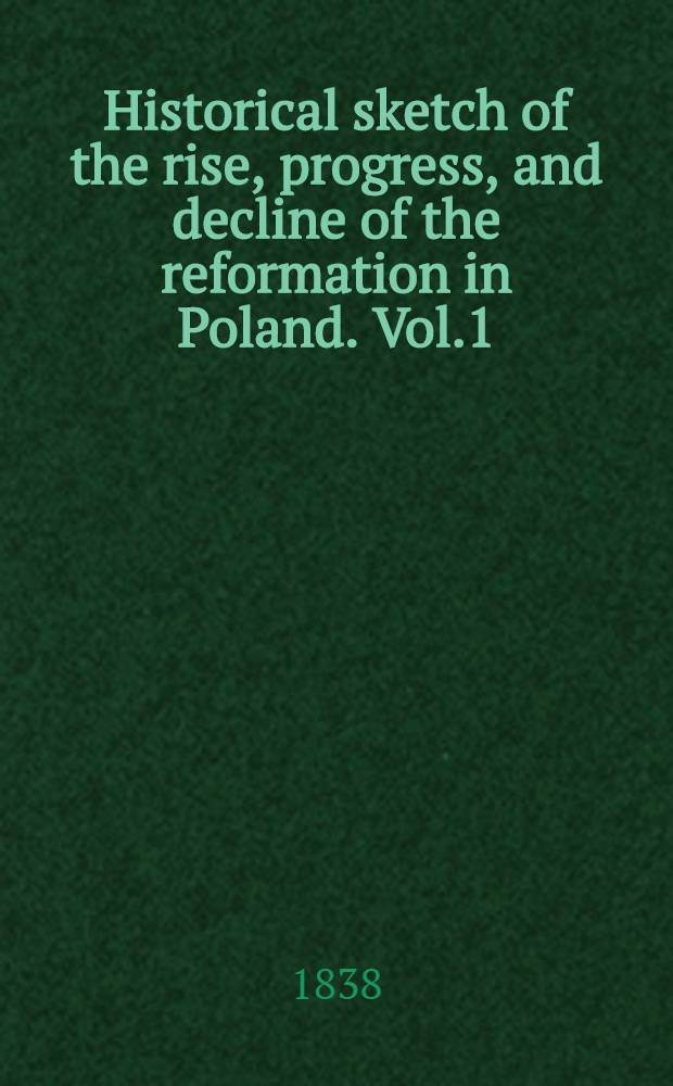 Historical sketch of the rise, progress, and decline of the reformation in Poland. Vol.1