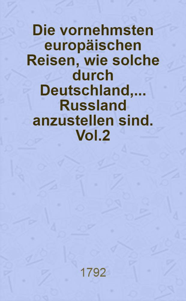 Die vornehmsten europäischen Reisen, wie solche durch Deutschland, .... Russland anzustellen sind. Vol.2