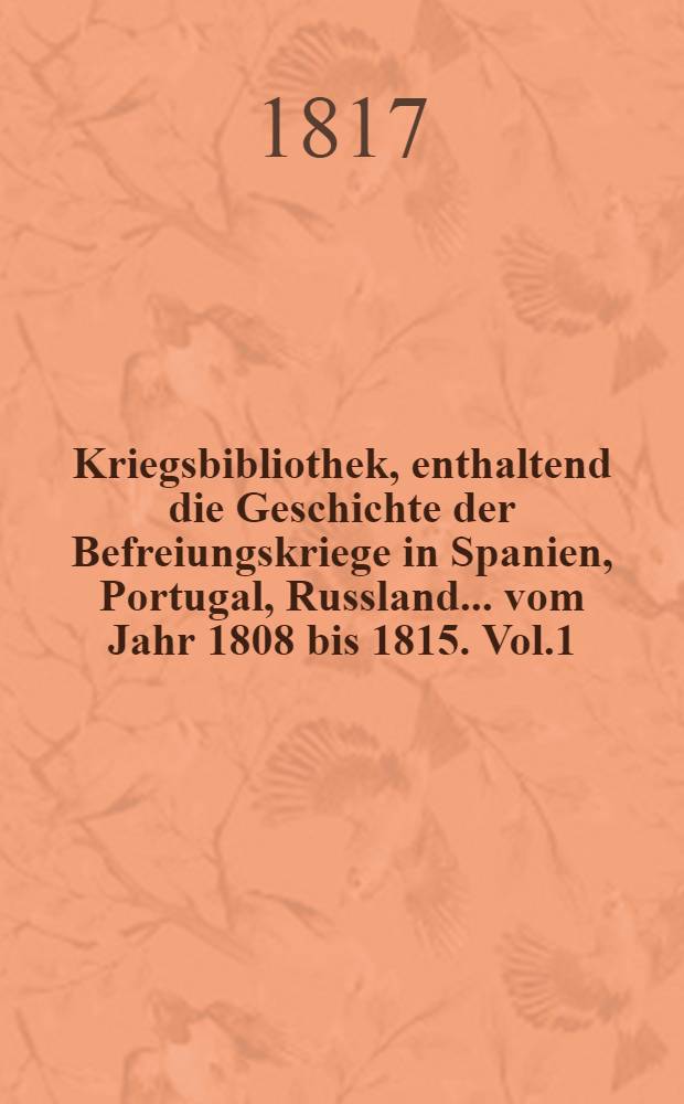 Kriegsbibliothek, enthaltend die Geschichte der Befreiungskriege in Spanien, Portugal, Russland... vom Jahr 1808 bis 1815. Vol.1