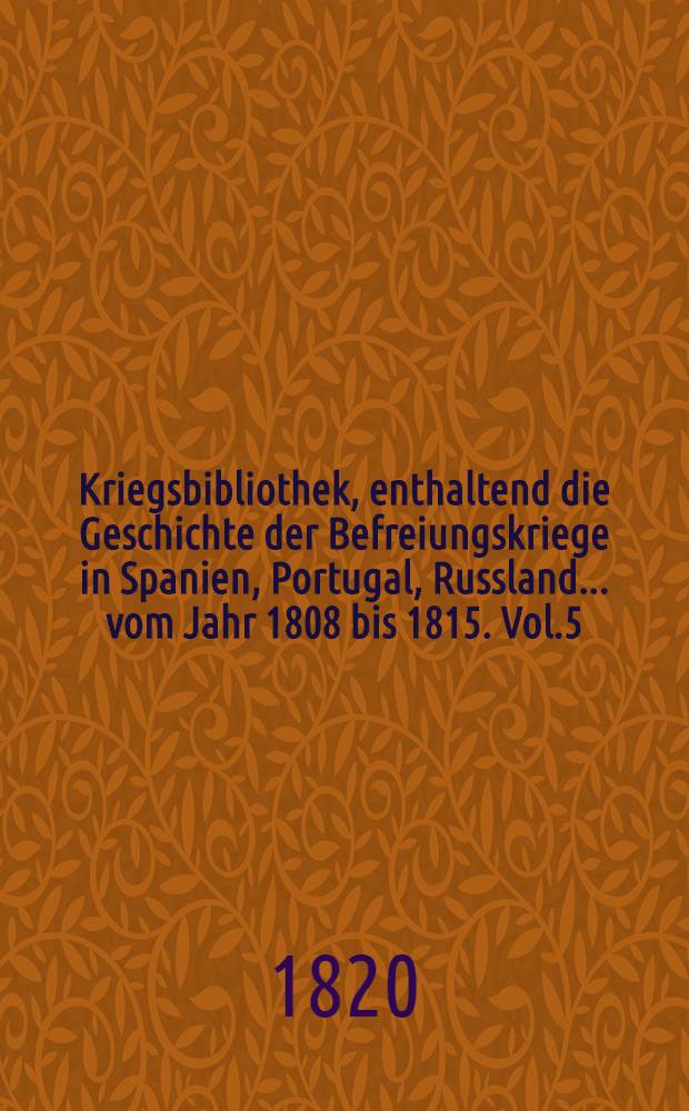 Kriegsbibliothek, enthaltend die Geschichte der Befreiungskriege in Spanien, Portugal, Russland... vom Jahr 1808 bis 1815. Vol.5
