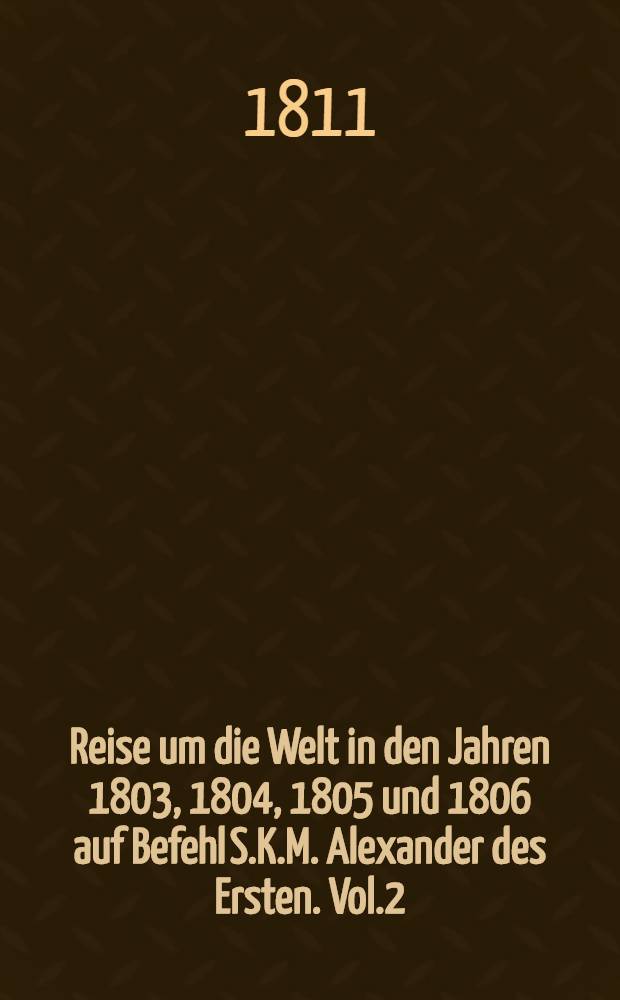 Reise um die Welt in den Jahren 1803, 1804, 1805 und 1806 auf Befehl S.K.M. Alexander des Ersten. Vol.2