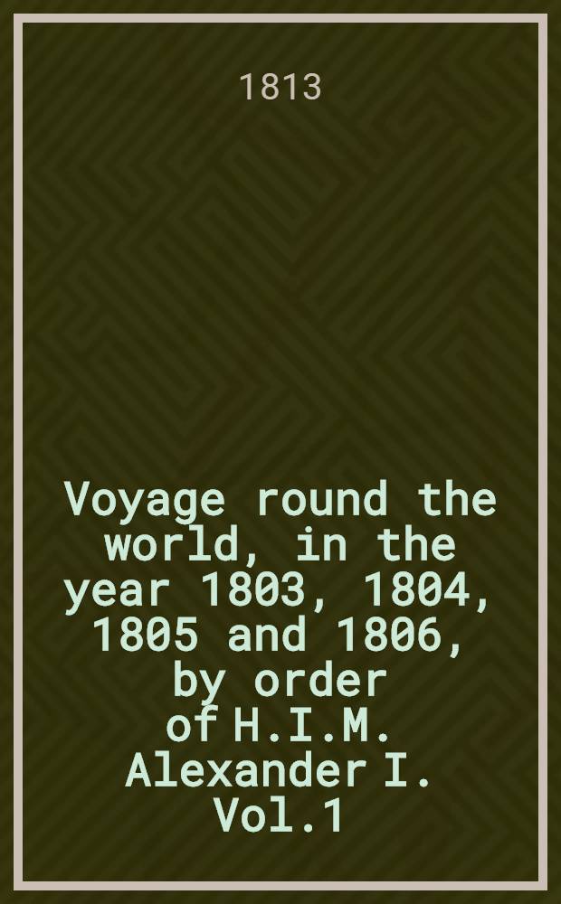 Voyage round the world, in the year 1803, 1804, 1805 and 1806, by order of H.I.M. Alexander I. Vol.1
