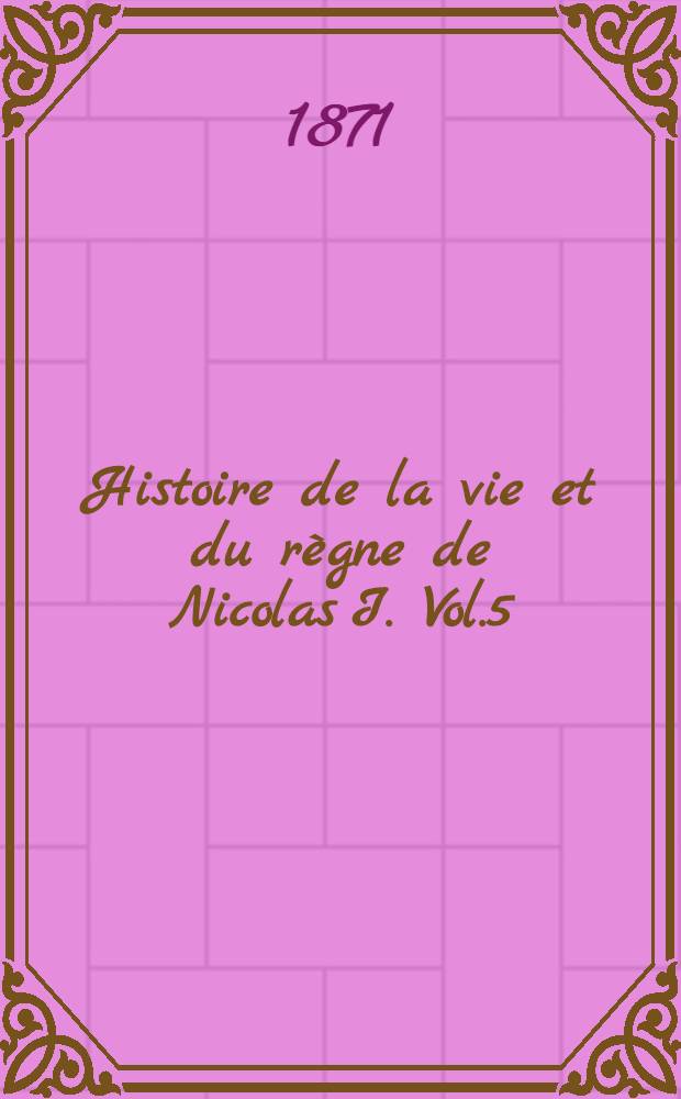 Histoire de la vie et du règne de Nicolas I. Vol.5