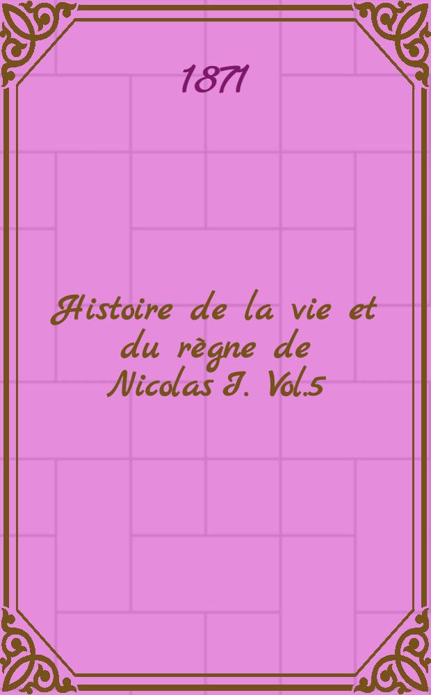 Histoire de la vie et du r&egrave;gne de Nicolas I. Vol.5