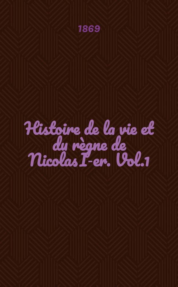 Histoire de la vie et du r&egrave;gne de Nicolas I-er. Vol.1