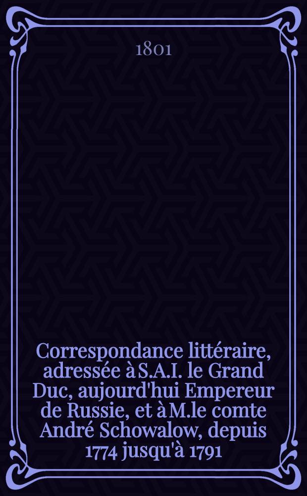 Correspondance littéraire, adressée à S.A.I. le Grand Duc, aujourd'hui Empereur de Russie, et à M.le comte André Schowalow, depuis 1774 jusqu'à 1791. Vol.4