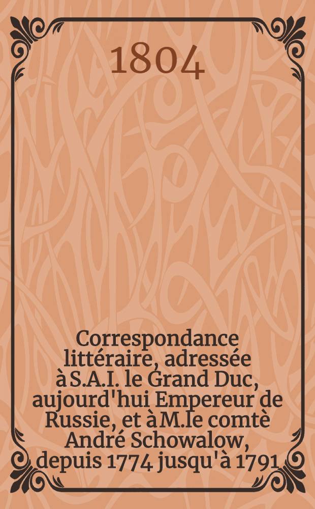 Correspondance littéraire, adressée à S.A.I. le Grand Duc, aujourd'hui Empereur de Russie, et à M.le comtè André Schowalow, depuis 1774 jusqu'à 1791. Vol.1