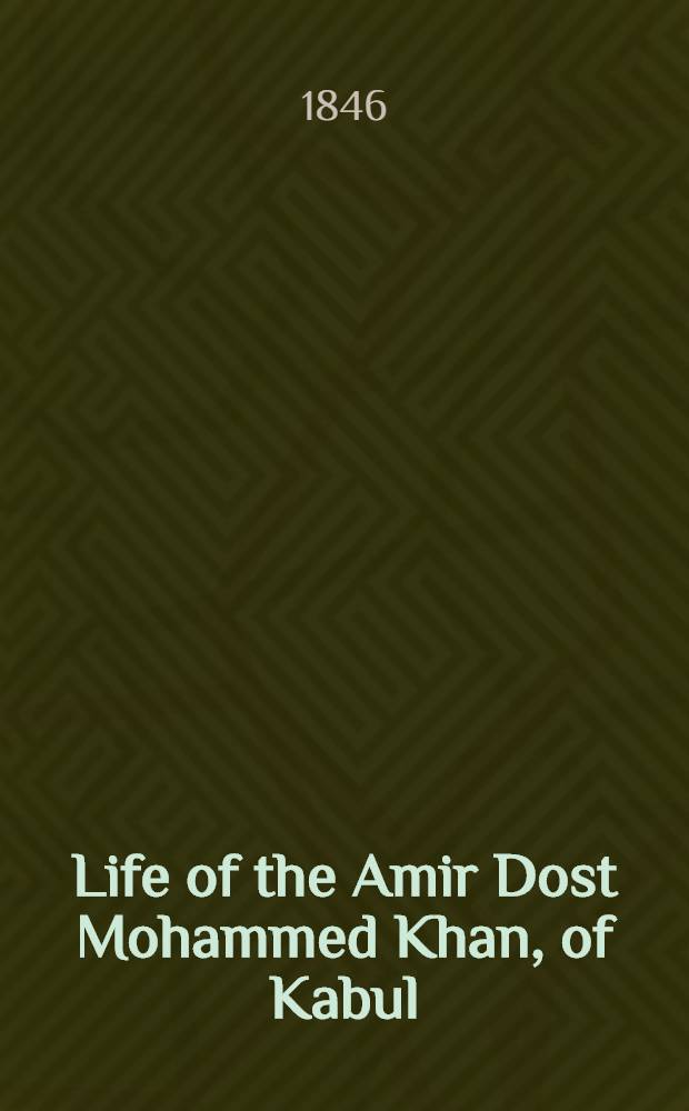 Life of the Amir Dost Mohammed Khan, of Kabul : With his political proceedings towards the English, Russian, and Persian governments. Vol.1