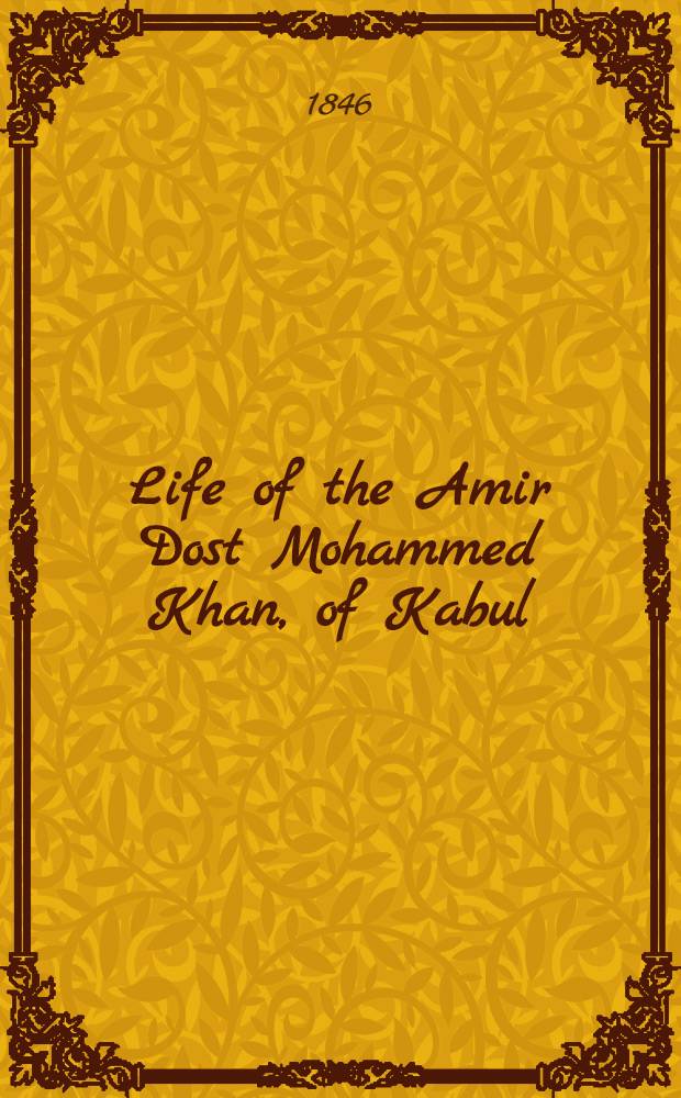 Life of the Amir Dost Mohammed Khan, of Kabul : With his political proceedings towards the English, Russian, and Persian governments. Vol.2