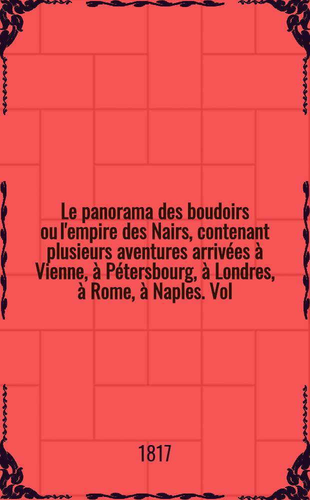 Le panorama des boudoirs ou l'empire des Nairs, contenant plusieurs aventures arrivées à Vienne, à Pétersbourg, à Londres, à Rome, à Naples. Vol.3