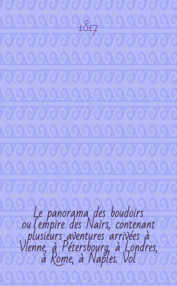 Le panorama des boudoirs ou l'empire des Nairs, contenant plusieurs aventures arrivées à Vienne, à Pétersbourg, à Londres, à Rome, à Naples. Vol.4
