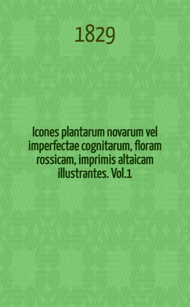 Icones plantarum novarum vel imperfectae cognitarum, floram rossicam, imprimis altaicam illustrantes. Vol.1