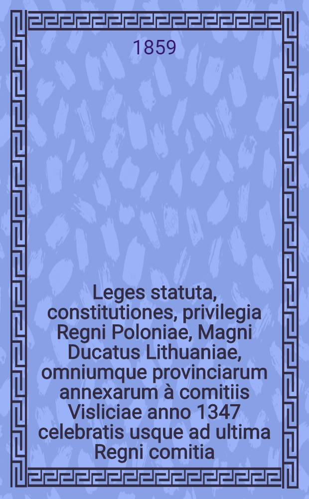 Leges statuta, constitutiones, privilegia Regni Poloniae, Magni Ducatus Lithuaniae, omniumque provinciarum annexarum à comitiis Visliciae anno 1347 celebratis usque ad ultima Regni comitia : Volumina legum. Vol.1