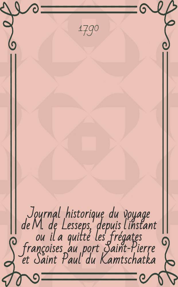 Journal historique du voyage de M. de Lesseps, depuis l'instant ou il a quitt&eacute; les fr&eacute;gates fran&ccedil;oises au port Saint-Pierre et Saint Paul du Kamtschatka. Vol.1
