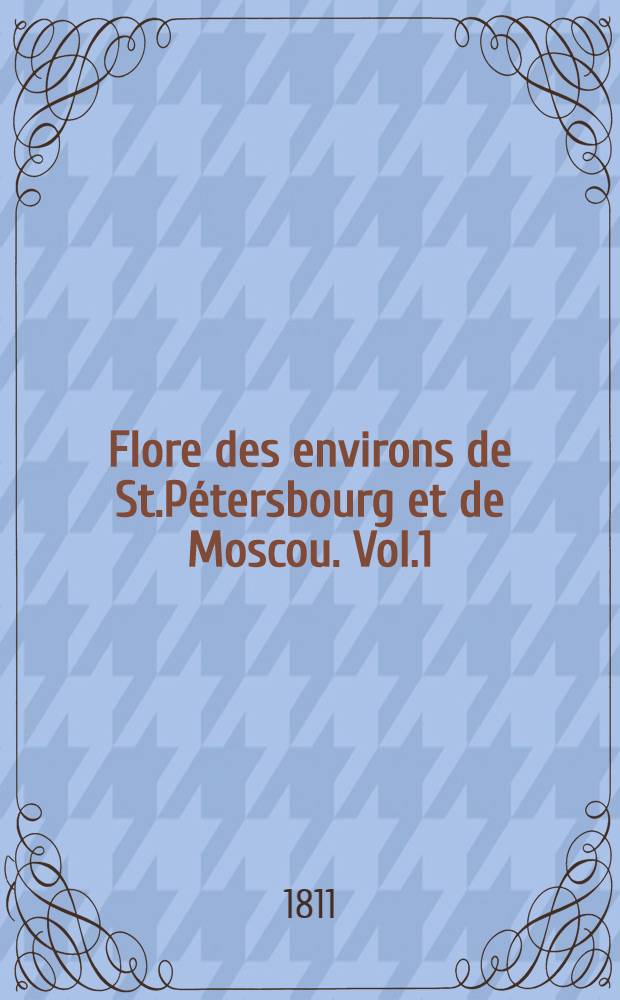 Flore des environs de St.P&eacute;tersbourg et de Moscou. Vol.1