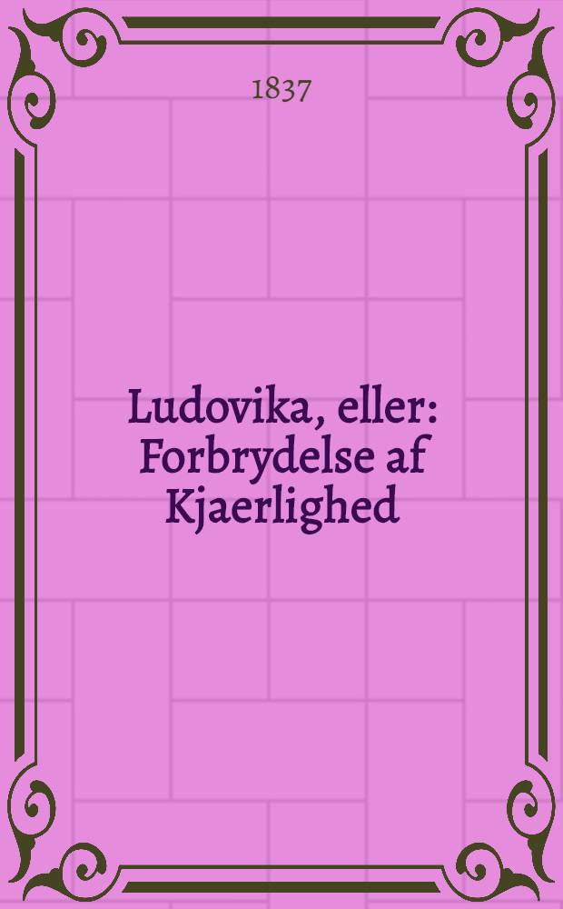 Ludovika, eller: Forbrydelse af Kjaerlighed : Roman fra den polske Frihedskamp; paa Dansk udgiven af N. Müller. Vol.1