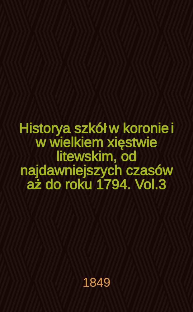 Historya szkół w koronie i w wielkiem xięstwie litewskim, od najdawniejszych czasów aż do roku 1794. Vol.3