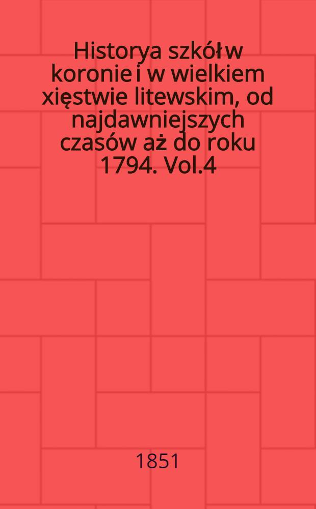 Historya szkół w koronie i w wielkiem xięstwie litewskim, od najdawniejszych czasów aż do roku 1794. Vol.4