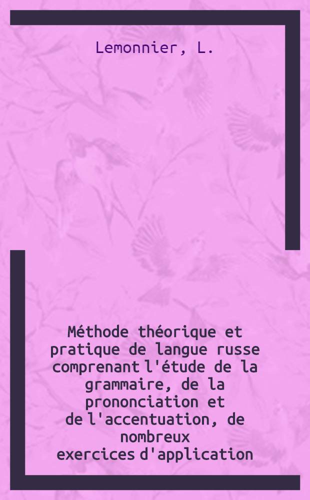 Méthode théorique et pratique de langue russe comprenant l'étude de la grammaire, de la prononciation et de l'accentuation, de nombreux exercices d'application, ainsi qu'une chréstomatie accentueé avec traduction interlineaire