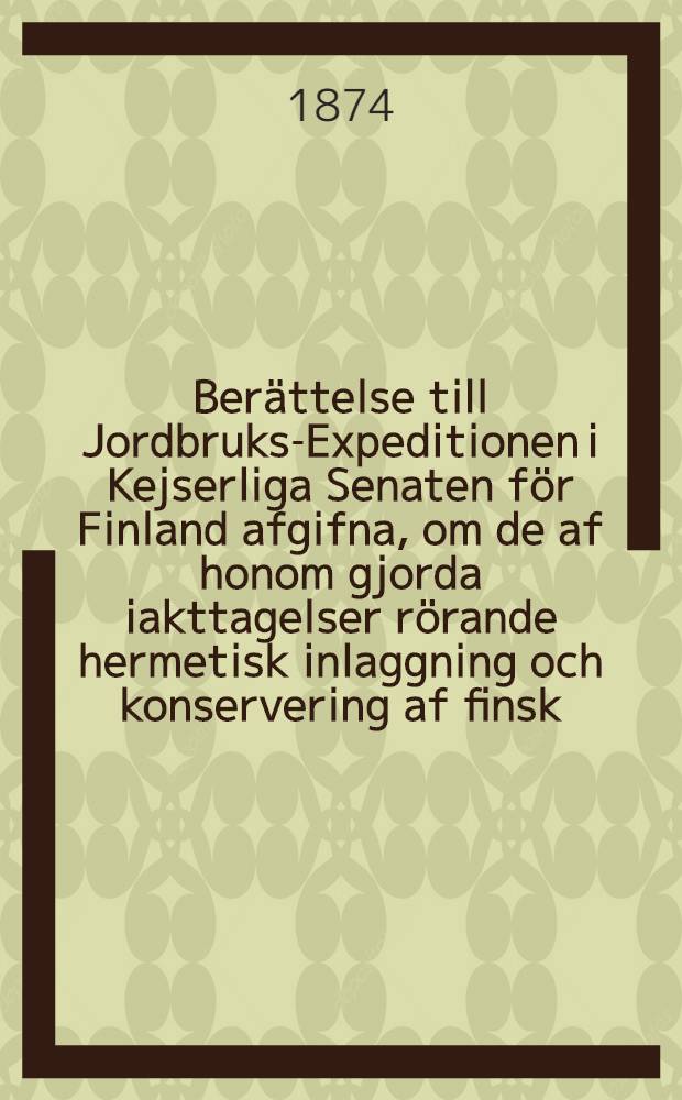 Berättelse till Jordbruks-Expeditionen i Kejserliga Senaten för Finland afgifna, om de af honom gjorda iakttagelser rörande hermetisk inlaggning och konservering af finsk, kött, mjölk och andra födoämnen