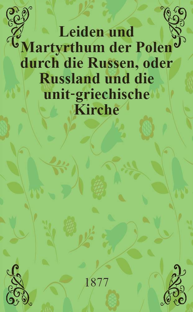 Leiden und Martyrthum der Polen durch die Russen, oder Russland und die unit-griechische Kirche