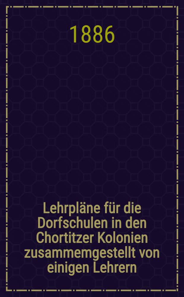 Lehrpläne für die Dorfschulen in den Chortitzer Kolonien zusammemgestellt von einigen Lehrern