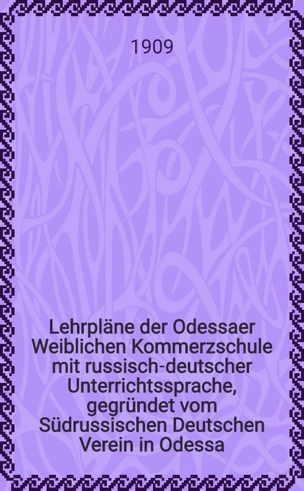 Lehrpläne der Odessaer Weiblichen Kommerzschule mit russisch-deutscher Unterrichtssprache, gegründet vom Südrussischen Deutschen Verein in Odessa