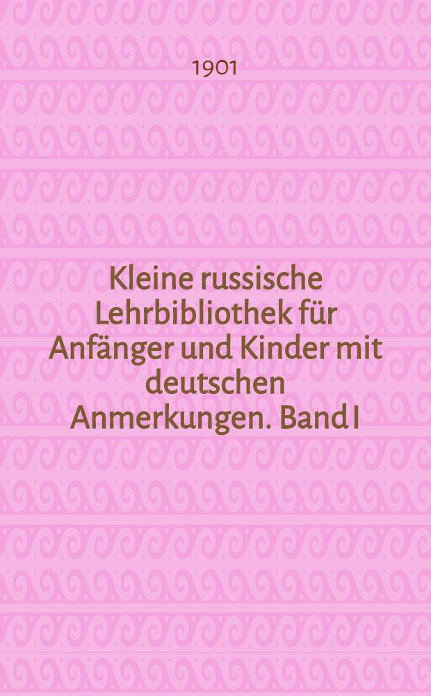 Kleine russische Lehrbibliothek für Anfänger und Kinder mit deutschen Anmerkungen. Band I