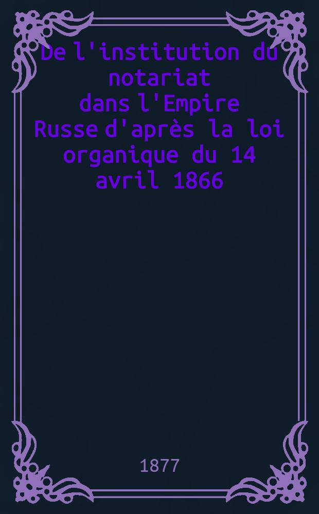 De l'institution du notariat dans l'Empire Russe d'après la loi organique du 14 avril 1866