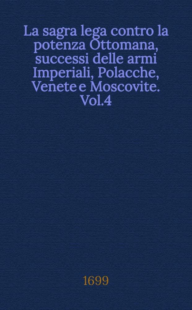 La sagra lega contro la potenza Ottomana, successi delle armi Imperiali, Polacche, Venete e Moscovite. Vol.4