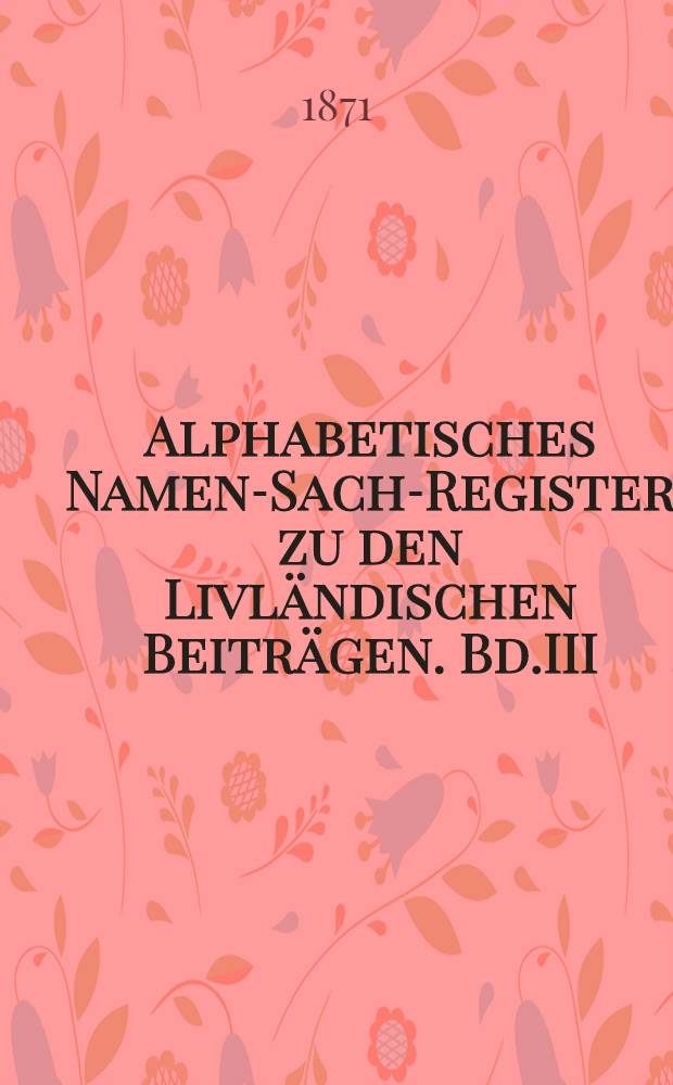 Alphabetisches Namen-Sach-Register zu den Livländischen Beiträgen. Bd.III