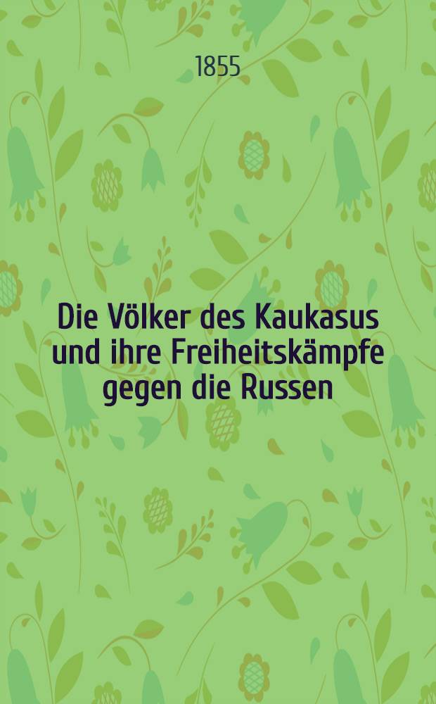 Die Völker des Kaukasus und ihre Freiheitskämpfe gegen die Russen : Zweite, durch eine Abhandlung über die orientalische Frage vermehrte Auflage. Vol.1