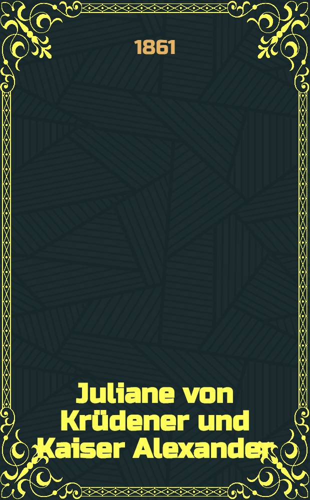 Juliane von Krüdener und Kaiser Alexander : Ein Zeitbild. Vol.1