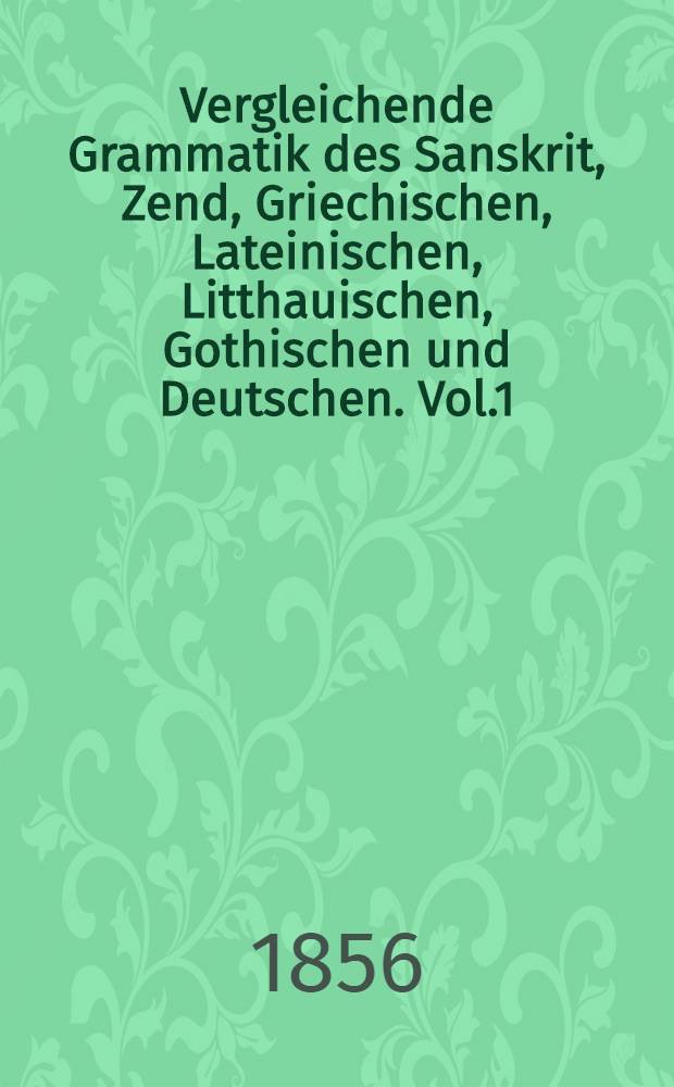 Vergleichende Grammatik des Sanskrit, Zend, Griechischen, Lateinischen, Litthauischen, Gothischen und Deutschen. Vol.1