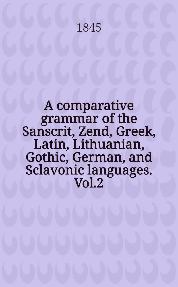 A comparative grammar of the Sanscrit, Zend, Greek, Latin, Lithuanian, Gothic, German, and Sclavonic languages. Vol.2