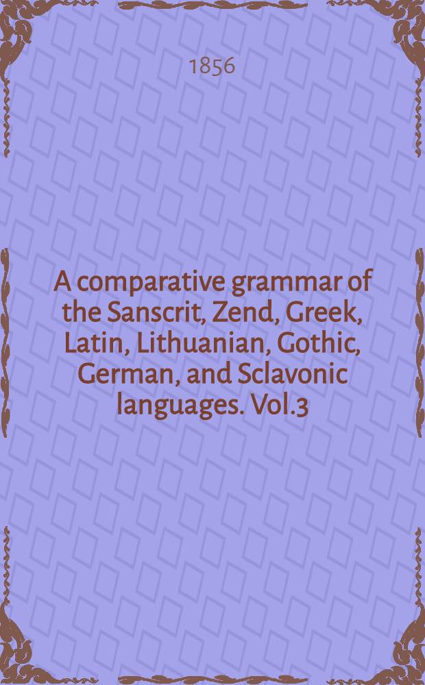 A comparative grammar of the Sanscrit, Zend, Greek, Latin, Lithuanian, Gothic, German, and Sclavonic languages. Vol.3