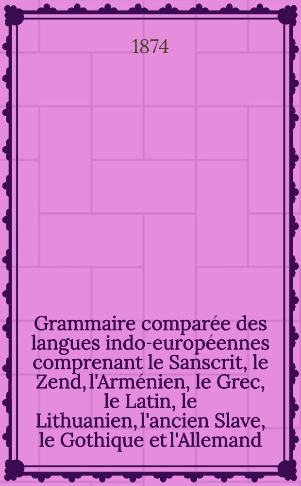 Grammaire compar&eacute;e des langues indo-europ&eacute;ennes comprenant le Sanscrit, le Zend, l'Arm&eacute;nien, le Grec, le Latin, le Lithuanien, l'ancien Slave, le Gothique et l'Allemand. Vol.5