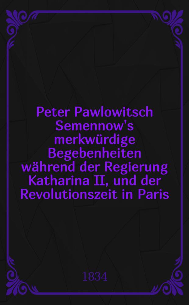 Peter Pawlowitsch Semennow's merkwürdige Begebenheiten während der Regierung Katharina II, und der Revolutionszeit in Paris : Historische Erzählung. Vol.1