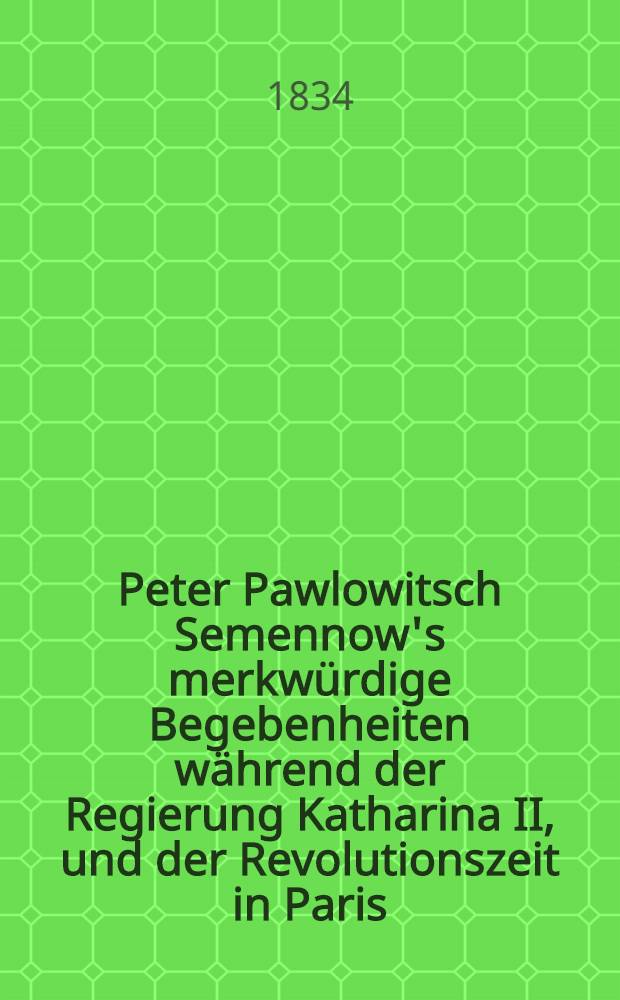 Peter Pawlowitsch Semennow's merkw&uuml;rdige Begebenheiten w&auml;hrend der Regierung Katharina II, und der Revolutionszeit in Paris : Historische Erz&auml;hlung. Vol.2