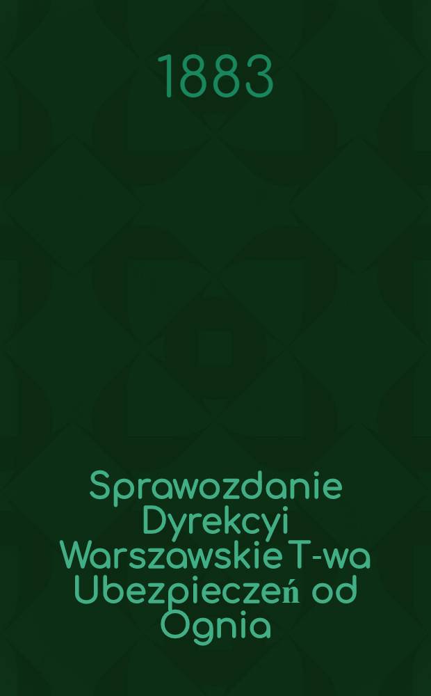 Sprawozdanie Dyrekcyi Warszawskie T-wa Ubezpieczeń od Ognia