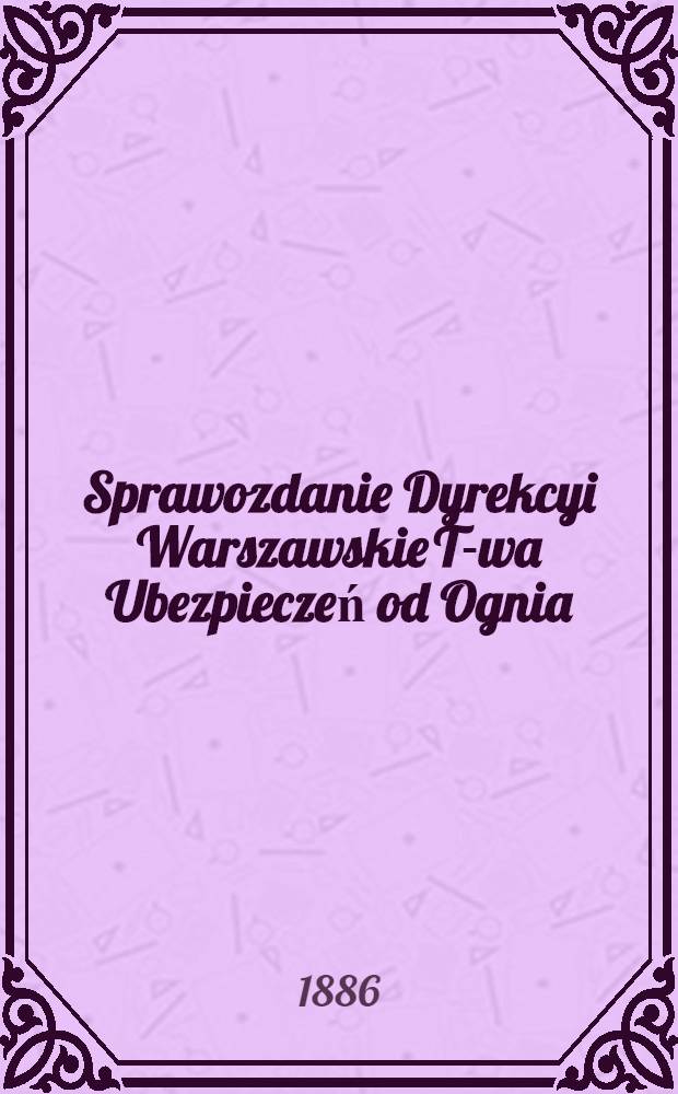 Sprawozdanie Dyrekcyi Warszawskie T-wa Ubezpieczeń od Ognia
