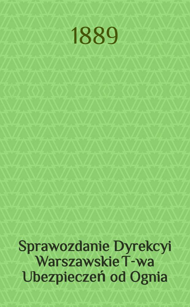 Sprawozdanie Dyrekcyi Warszawskie T-wa Ubezpieczeń od Ognia