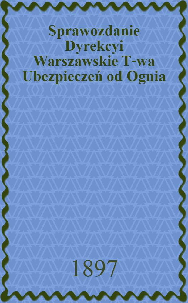 Sprawozdanie Dyrekcyi Warszawskie T-wa Ubezpieczeń od Ognia