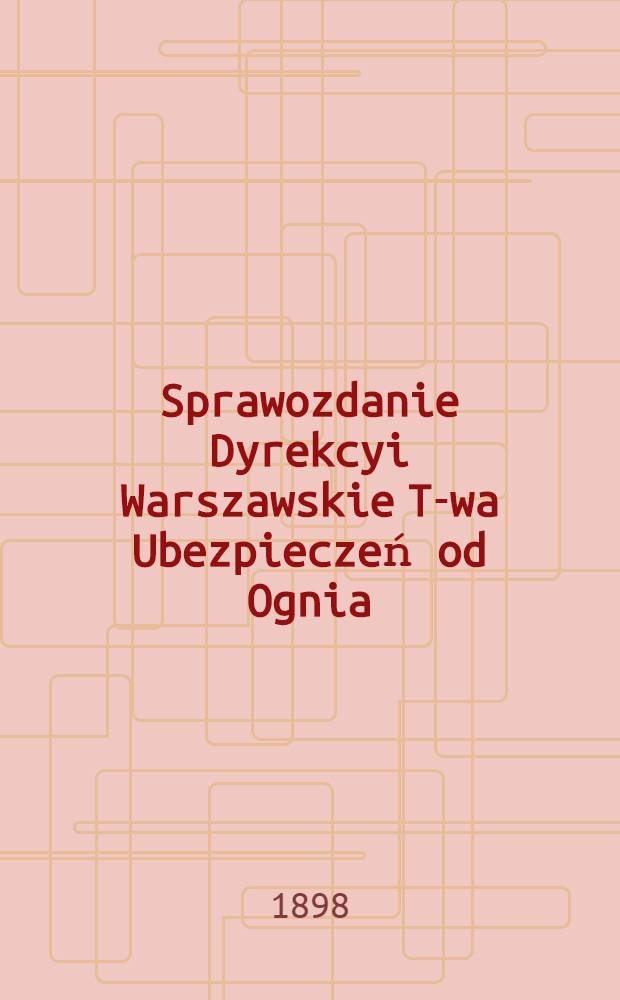 Sprawozdanie Dyrekcyi Warszawskie T-wa Ubezpieczeń od Ognia