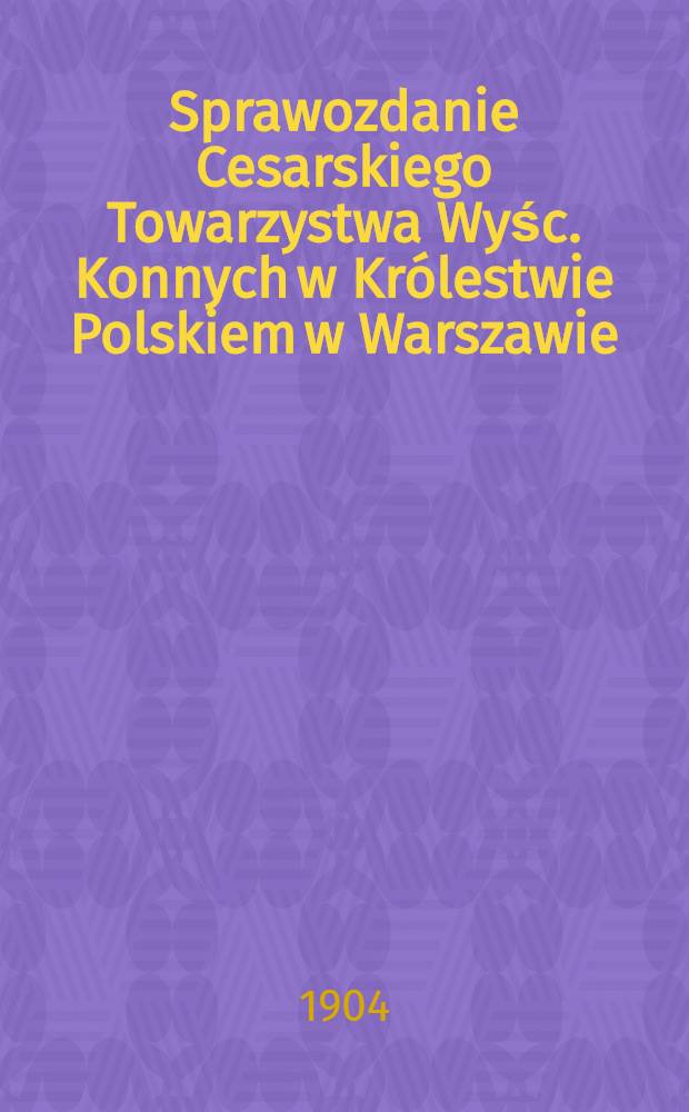 Sprawozdanie Cesarskiego Towarzystwa Wyśc. Konnych w Królestwie Polskiem w Warszawie = Отчет Императорского Скакового общества в Царстве Польском. Отчет скачек в Варшаве