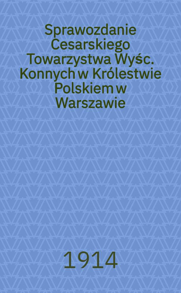Sprawozdanie Cesarskiego Towarzystwa Wyśc. Konnych w Kr&oacute;lestwie Polskiem w Warszawie