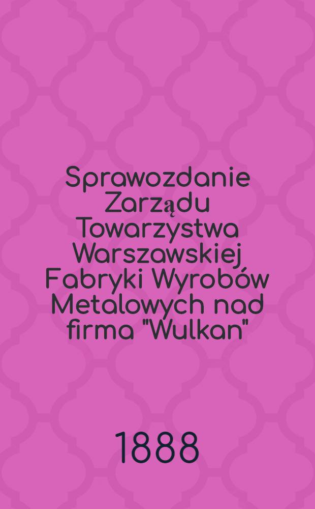 Sprawozdanie Zarządu Towarzystwa Warszawskiej Fabryki Wyrobów Metalowych nad firma "Wulkan"